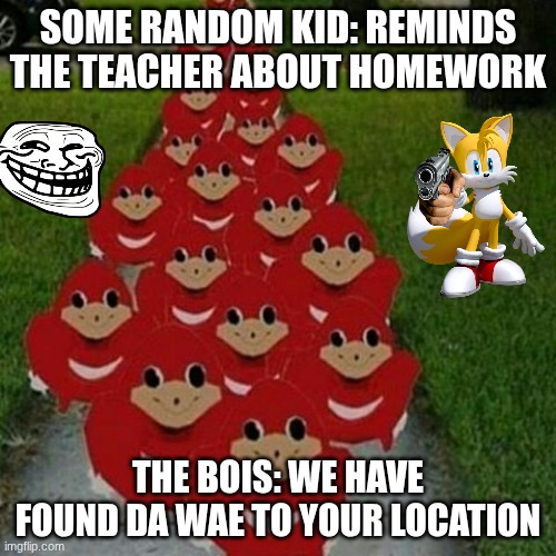 Homework gives me nightmares | SOME RANDOM KID: REMINDS THE TEACHER ABOUT HOMEWORK; THE BOIS: WE HAVE FOUND DA WAE TO YOUR LOCATION | image tagged in ugandan knuckles army | made w/ Imgflip meme maker