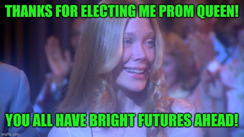 Did she deliver on what she promised? | THANKS FOR ELECTING ME PROM QUEEN! YOU ALL HAVE BRIGHT FUTURES AHEAD! | image tagged in carrie white,sissy spacek,prom queen,dark humor,thank you,bright futures | made w/ Imgflip meme maker