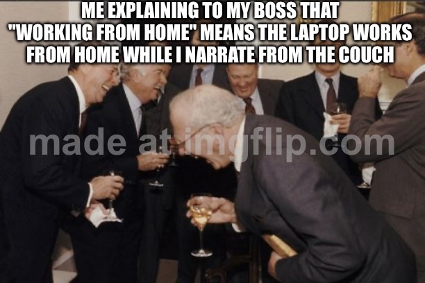 ME EXPLAINING TO MY BOSS THAT "WORKING FROM HOME" MEANS THE LAPTOP WORKS FROM HOME WHILE I NARRATE FROM THE COUCH | ME EXPLAINING TO MY BOSS THAT "WORKING FROM HOME" MEANS THE LAPTOP WORKS FROM HOME WHILE I NARRATE FROM THE COUCH | image tagged in memes,laughing men in suits,working from home,boss,couch,trying to explain | made w/ Imgflip meme maker