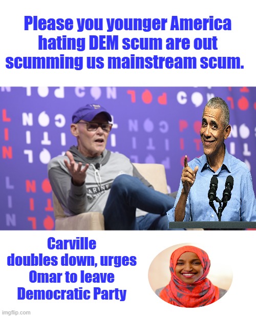 Please you younger America hating DEM scum are out scumming us mainstream scum. Carville doubles down, urges Omar to leave Democratic Party | made w/ Imgflip meme maker