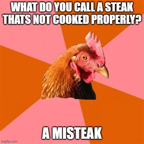 Anti Joke Chicken | WHAT DO YOU CALL A STEAK THATS NOT COOKED PROPERLY? A MISTEAK | image tagged in memes,anti joke chicken | made w/ Imgflip meme maker