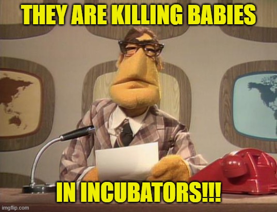 THEY ARE KILLING BABIES IN INCUBATORS!!! | image tagged in muppet news | made w/ Imgflip meme maker