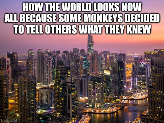 BHP meme #-1 | HOW THE WORLD LOOKS NOW ALL BECAUSE SOME MONKEYS DECIDED TO TELL OTHERS WHAT THEY KNEW | image tagged in blank white template | made w/ Imgflip meme maker