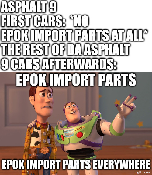KEKEKEKEK | ASPHALT 9 FIRST CARS:  *NO EPOK IMPORT PARTS AT ALL*

THE REST OF DA ASPHALT 9 CARS AFTERWARDS:; EPOK IMPORT PARTS; EPOK IMPORT PARTS EVERYWHERE | image tagged in memes,x x everywhere | made w/ Imgflip meme maker