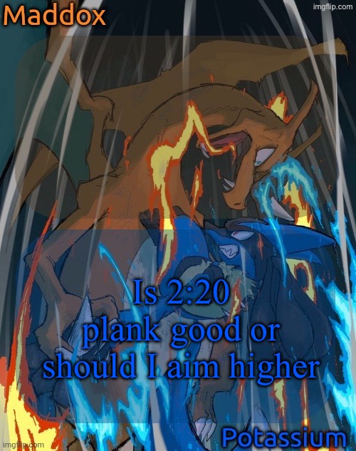 maddox and potassium - charizard and lucario temp | Is 2:20 plank good or should I aim higher | image tagged in maddox and potassium - charizard and lucario temp | made w/ Imgflip meme maker