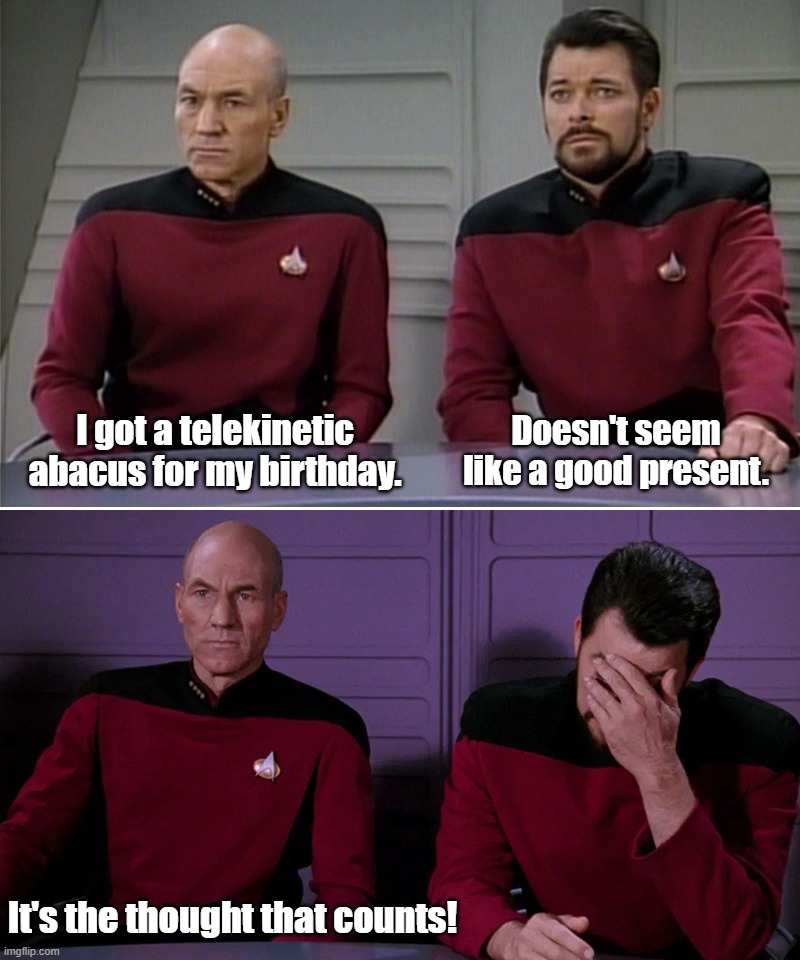 The Thought that counts | Doesn't seem like a good present. I got a telekinetic abacus for my birthday. It's the thought that counts! | image tagged in picard riker listening to a pun,picard,puns,facepalm | made w/ Imgflip meme maker