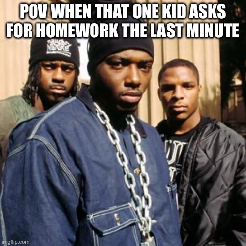 Im back finally got my acccount back | POV WHEN THAT ONE KID ASKS FOR HOMEWORK THE LAST MINUTE | image tagged in naughty by nature | made w/ Imgflip meme maker