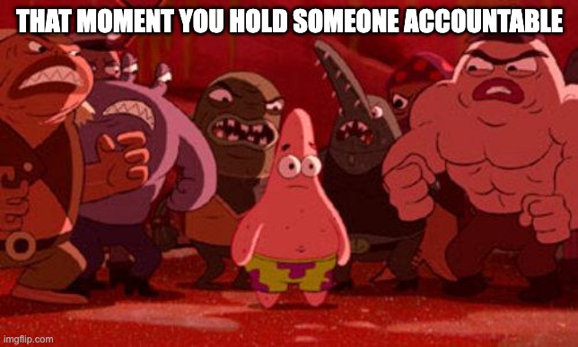 Patrick Star crowded | THAT MOMENT YOU HOLD SOMEONE ACCOUNTABLE | image tagged in patrick star crowded | made w/ Imgflip meme maker