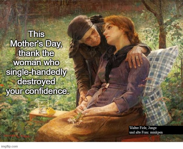 indeed | This Mother's Day,
thank the
woman who
single-handedly
destroyed
 your confidence. Walter Firle, Junge und alte Frau: minkpen | image tagged in art memes,mothers,daughters,dysfunctional | made w/ Imgflip meme maker