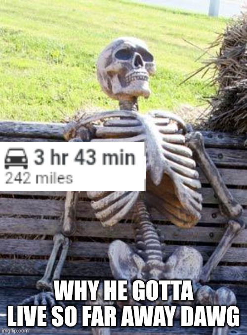 Waiting Skeleton Meme | WHY HE GOTTA LIVE SO FAR AWAY DAWG | image tagged in memes,waiting skeleton | made w/ Imgflip meme maker