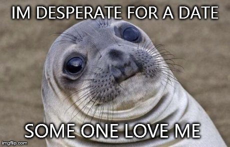 Awkward Moment Sealion Meme | IM DESPERATE FOR A DATE SOME ONE LOVE ME | image tagged in memes,awkward moment sealion | made w/ Imgflip meme maker