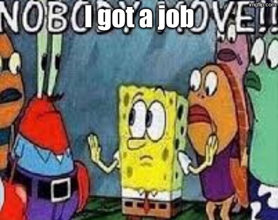NOBODY MOVE!! | I got a job | image tagged in nobody move | made w/ Imgflip meme maker