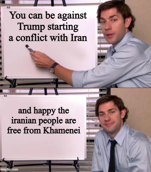 Two things can be true at the same time | You can be against Trump starting a conflict with Iran; and happy the iranian people are free from Khamenei | image tagged in jim halpert explains,donald trump,iran,politics,two things can be true,liberal hypocrisy | made w/ Imgflip meme maker