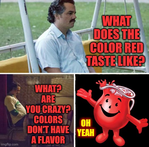 We Know What Purple Tastes Like Too | WHAT DOES THE COLOR RED TASTE LIKE? WHAT?
ARE YOU CRAZY?
COLORS DON'T HAVE A FLAVOR; OH YEAH | image tagged in memes,sad pablo escobar,kool aid,red,colors,taste the rainbow | made w/ Imgflip meme maker