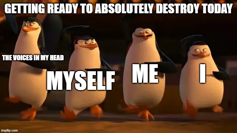 #like a boss | GETTING READY TO ABSOLUTELY DESTROY TODAY; THE VOICES IN MY HEAD; ME; I; MYSELF | image tagged in penguins of madagascar | made w/ Imgflip meme maker