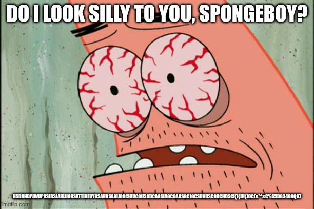 I I got too silly | DO I LOOK SILLY TO YOU, SPONGEBOY? HSDUHDPJWUPUSIDSJAHLUGUSATTIDFUYGSAHDSAOIJODCHIUCGUSGDCAGSUIGCOAUSGCLGCSUGUSCOUCHDSCI{J{IH{JOC(&*^&C%S5D83498Q97 | image tagged in patrick red eyes,funny,fun,funny memes,pie charts,memes | made w/ Imgflip meme maker
