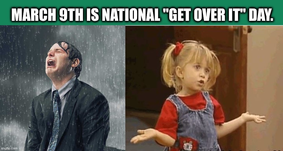 National Get Over It Day March 9th | MARCH 9TH IS NATIONAL "GET OVER IT" DAY. | image tagged in crying in the rain,i did the best i could,get over it | made w/ Imgflip meme maker