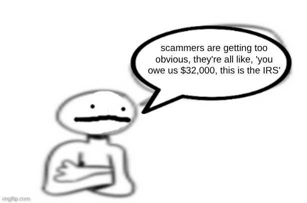 stickman speech bubble | scammers are getting too obvious, they're all like, 'you owe us $32,000, this is the IRS' | image tagged in stickman speech bubble | made w/ Imgflip meme maker