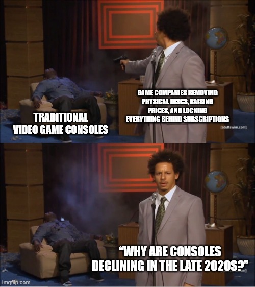 Who Killed Hannibal Meme | GAME COMPANIES REMOVING PHYSICAL DISCS, RAISING PRICES, AND LOCKING EVERYTHING BEHIND SUBSCRIPTIONS; TRADITIONAL VIDEO GAME CONSOLES; “WHY ARE CONSOLES DECLINING IN THE LATE 2020S?” | image tagged in memes,who killed hannibal,gaming,meme,videogame | made w/ Imgflip meme maker