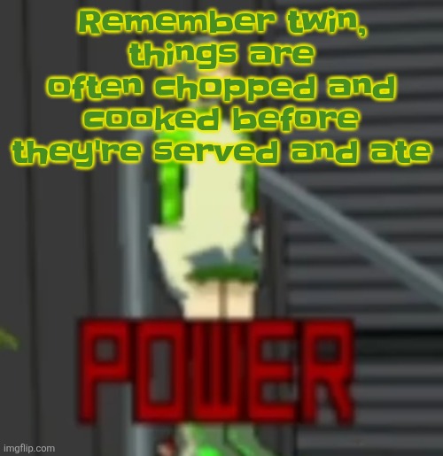 POWER | Remember twin, things are often chopped and cooked before they're served and ate | image tagged in power | made w/ Imgflip meme maker