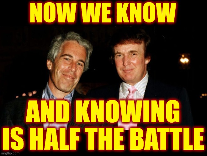 Lock. Trump. Up. | NOW WE KNOW; AND KNOWING IS HALF THE BATTLE | image tagged in trump epstein,child abuse,impeach trump,lock him up,maga,conservative hypocrisy | made w/ Imgflip meme maker