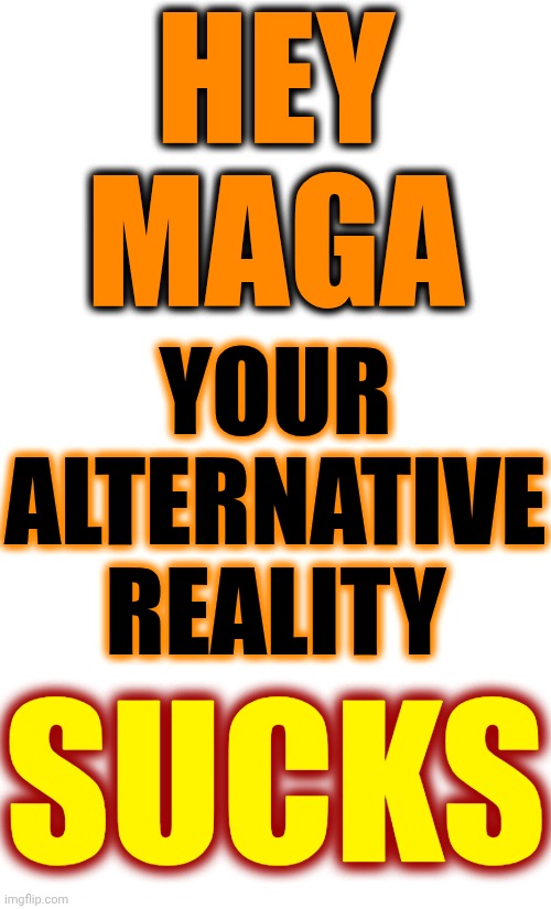 Maga's Alternative Sucks | HEY MAGA; YOUR ALTERNATIVE REALITY; SUCKS | image tagged in memes,maga,impeach trump,lock him up,conservative hypocrisy,sickos | made w/ Imgflip meme maker