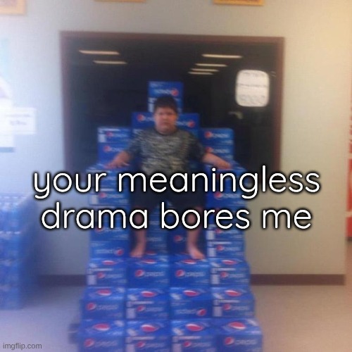 Your politics bore me (no message) | your meaningless drama bores me | image tagged in your politics bore me no message | made w/ Imgflip meme maker
