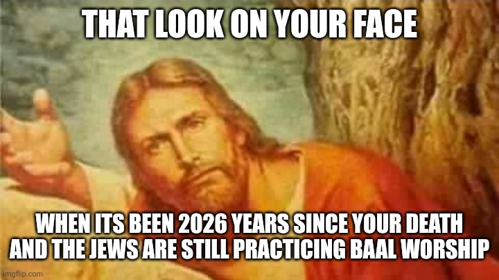 Confused jesus | THAT LOOK ON YOUR FACE; WHEN ITS BEEN 2026 YEARS SINCE YOUR DEATH
AND THE JEWS ARE STILL PRACTICING BAAL WORSHIP | image tagged in confused jesus | made w/ Imgflip meme maker