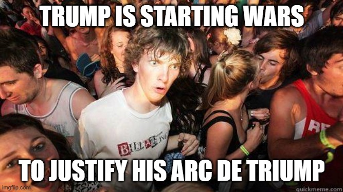 Sudden Realization | TRUMP IS STARTING WARS; TO JUSTIFY HIS ARC DE TRIUMP | image tagged in sudden realization | made w/ Imgflip meme maker