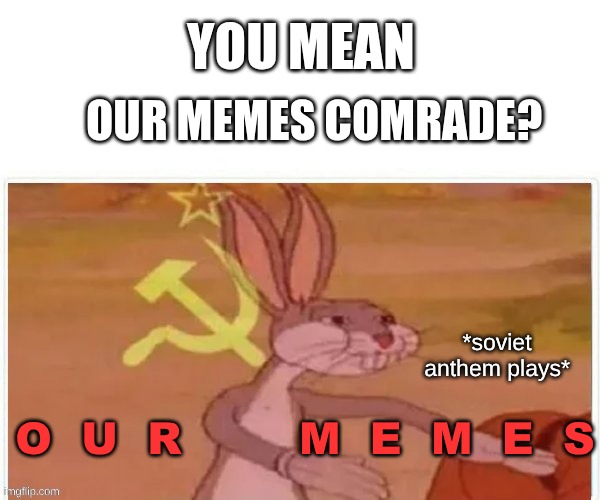 communist bugs bunny | YOU MEAN; OUR MEMES COMRADE? *soviet anthem plays*; O  U  R        M  E  M  E  S | image tagged in communist bugs bunny | made w/ Imgflip meme maker