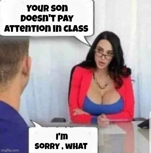 Hot for Teacher | Your son doesn't pay attention in class I'm sorry , what | image tagged in hot for teacher | made w/ Imgflip meme maker
