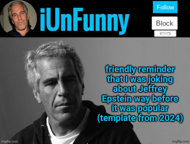 iUnFunny's Epstein template | friendly reminder
that I was joking
about Jeffrey Epstein way before
it was popular (template from 2024) | image tagged in iunfunny's epstein template | made w/ Imgflip meme maker