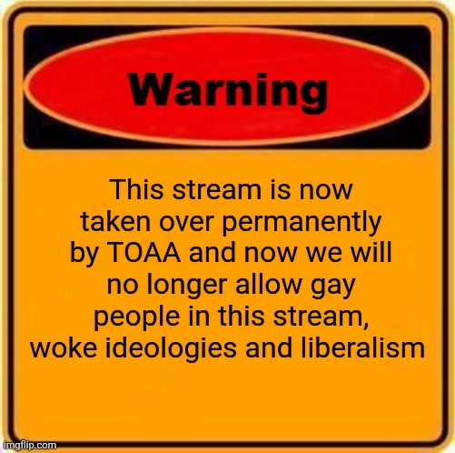 Warning Sign Meme | This stream is now taken over permanently by TOAA and now we will no longer allow gay people in this stream, woke ideologies and liberalism | image tagged in memes,warning sign | made w/ Imgflip meme maker