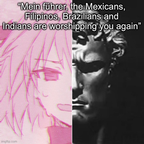 guh | “Mein führer, the Mexicans, Filipinos, Brazilians and Indians are worshipping you again” | image tagged in guh | made w/ Imgflip meme maker