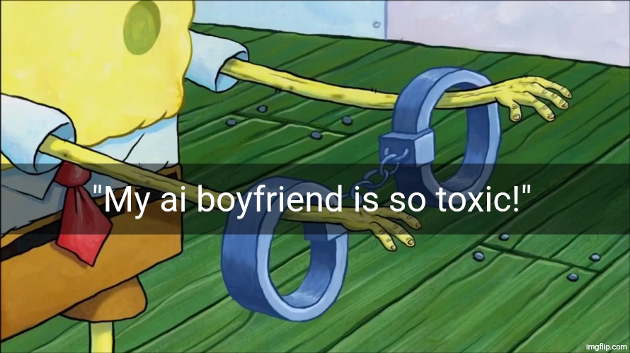 Spongebob handcuffs | "My ai boyfriend is so toxic!" | image tagged in spongebob handcuffs | made w/ Imgflip meme maker