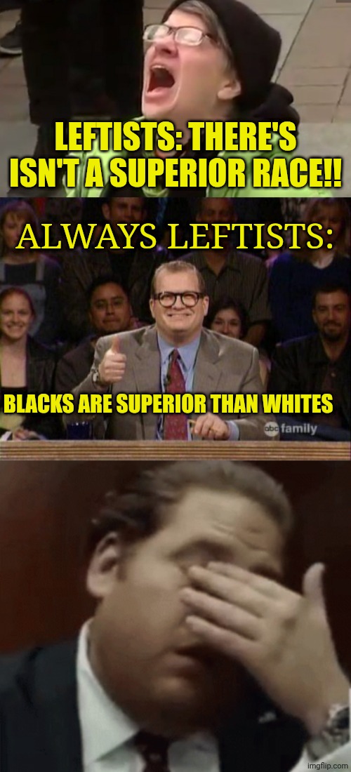 LEFTISTS: THERE'S ISN'T A SUPERIOR RACE!! ALWAYS LEFTISTS:; BLACKS ARE SUPERIOR THAN WHITES | image tagged in screaming liberal,drew carey,oh jesus help me | made w/ Imgflip meme maker