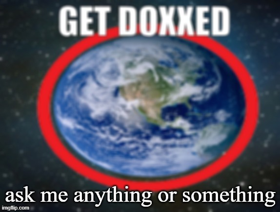 GET DOXXED! | ask me anything or something | image tagged in get doxxed | made w/ Imgflip meme maker