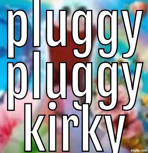 pluggy pluggy kirky | made w/ Imgflip meme maker
