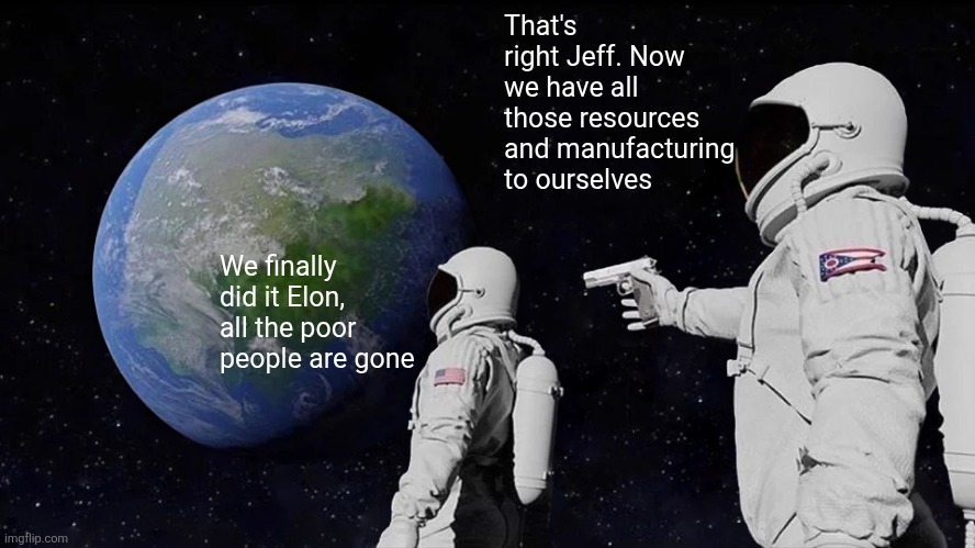 Always Has Been Meme | That's right Jeff. Now we have all those resources and manufacturing to ourselves; We finally did it Elon, all the poor people are gone | image tagged in memes,always has been | made w/ Imgflip meme maker