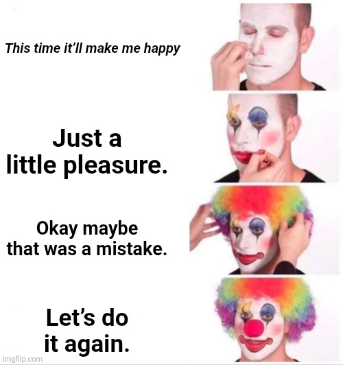 Clown Applying Makeup Meme | This time it’ll make me happy; Just a little pleasure. Okay maybe that was a mistake. Let’s do it again. | image tagged in memes,clown applying makeup | made w/ Imgflip meme maker