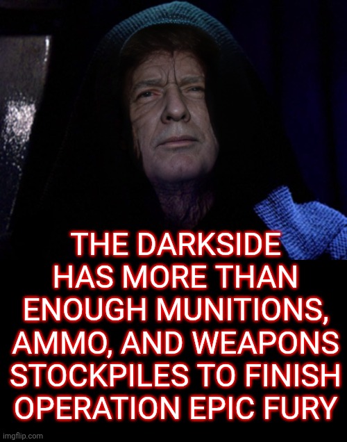 Darth Trump - Darth Sidious | THE DARKSIDE HAS MORE THAN ENOUGH MUNITIONS, AMMO, AND WEAPONS STOCKPILES TO FINISH OPERATION EPIC FURY | image tagged in darth trump - darth sidious,star wars,darth sidious,donald trump,president trump | made w/ Imgflip meme maker