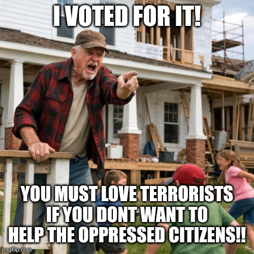 old man big white house | I VOTED FOR IT! YOU MUST LOVE TERRORISTS IF YOU DONT WANT TO HELP THE OPPRESSED CITIZENS!! | image tagged in old man big white house | made w/ Imgflip meme maker