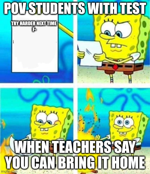 sponge bob letter burning | POV STUDENTS WITH TEST; TRY HARDER NEXT TIME 
F-; WHEN TEACHERS SAY YOU CAN BRING IT HOME | image tagged in sponge bob letter burning | made w/ Imgflip meme maker