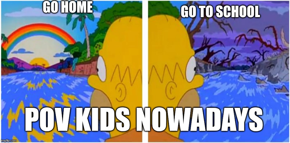 Simpsons Homero rio | GO HOME; GO TO SCHOOL; POV KIDS NOWADAYS | image tagged in simpsons homero rio | made w/ Imgflip meme maker