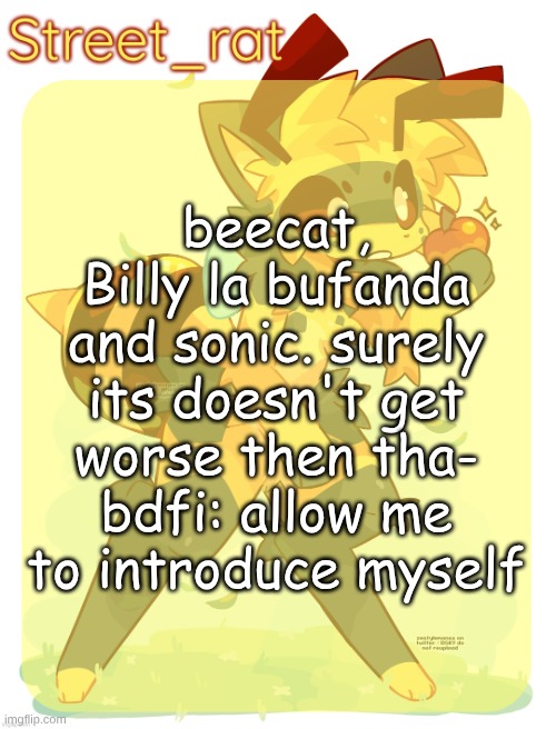 Rats beecat temp | beecat, Billy la bufanda and sonic. surely its doesn't get worse then tha-
bdfi: allow me to introduce myself | image tagged in rats beecat temp | made w/ Imgflip meme maker