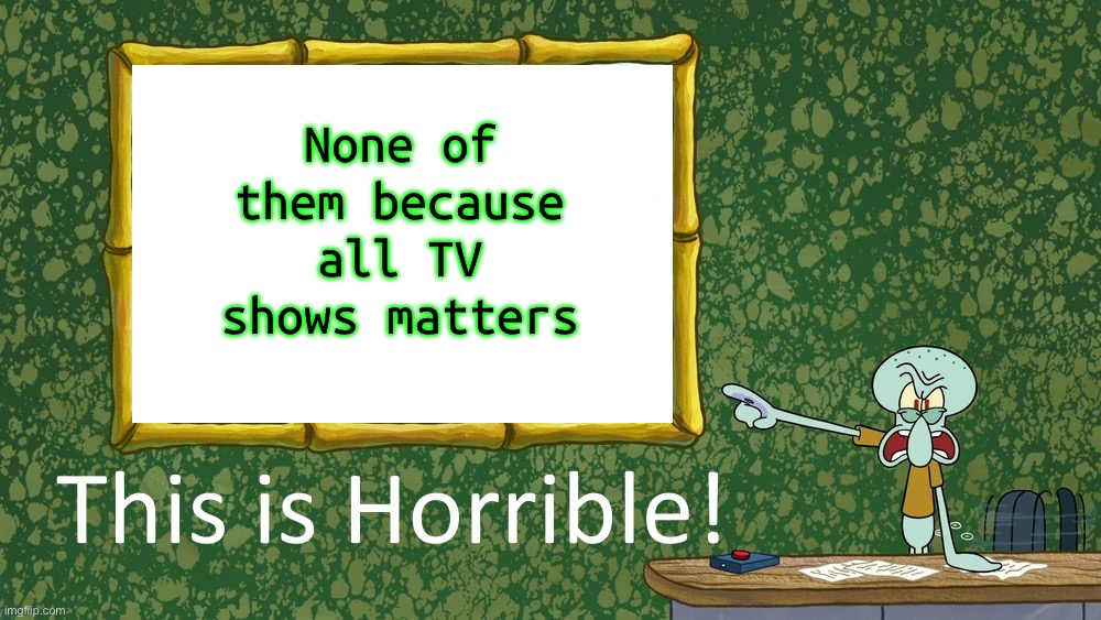 If you don’t like it, just don’t like it. How simple is that? | None of them because all TV shows matters | image tagged in squidward says x is horrible | made w/ Imgflip meme maker