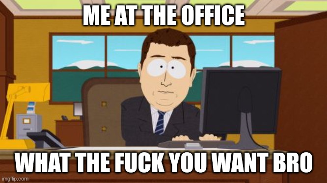 Aaaaand Its Gone Meme | ME AT THE OFFICE; WHAT THE FUCK YOU WANT BRO | image tagged in memes,aaaaand its gone | made w/ Imgflip meme maker