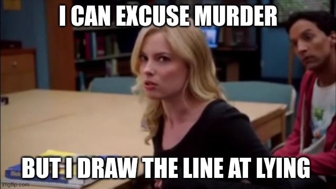 I can excuse racism but I draw the line at animal cruelty | I CAN EXCUSE MURDER; BUT I DRAW THE LINE AT LYING | image tagged in i can excuse racism but i draw the line at animal cruelty | made w/ Imgflip meme maker