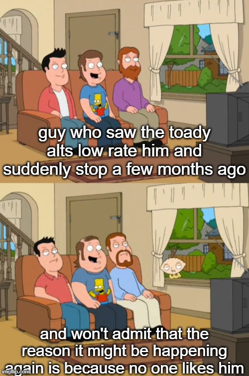 guy who watched the simpsons back in 1994 | guy who saw the toady alts low rate him and suddenly stop a few months ago; and won't admit that the reason it might be happening again is because no one likes him | image tagged in guy who watched the simpsons back in 1994 | made w/ Imgflip meme maker
