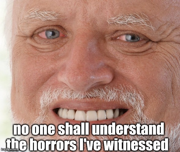 no one shall understand the horrors I've witnessed | image tagged in hide the pain harold | made w/ Imgflip meme maker